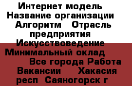 Интернет-модель › Название организации ­ Алгоритм › Отрасль предприятия ­ Искусствоведение › Минимальный оклад ­ 160 000 - Все города Работа » Вакансии   . Хакасия респ.,Саяногорск г.